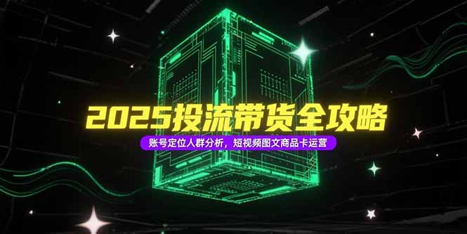 2025投流带货全攻略，账号定位人群分析，短视频图文商品卡运营-Ai创业网