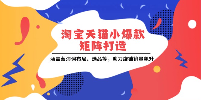 淘宝天猫小爆款矩阵打造：涵盖蓝海词布局、选品等，助力店铺销量飙升-Ai创业网
