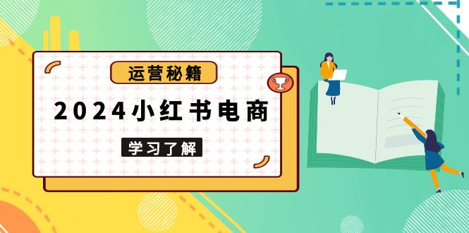 2024小红书电商教程，从入门到实战，教你有效打造爆款店铺，掌握选品技巧-Ai创业网