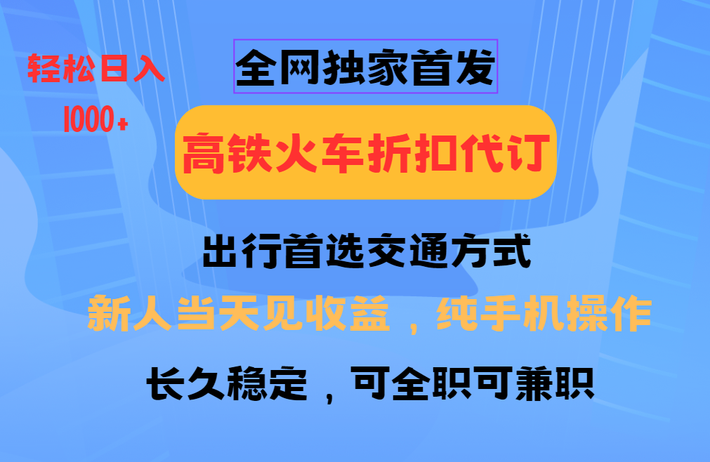 全网独家首发 全国高铁火车折扣代订 新手当日变现 纯手机操作 日入1000+-Ai创业网