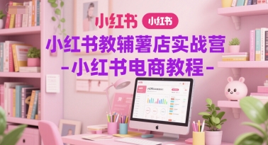 小红书教辅薯店实战营-小红书电商教程-Ai创业网