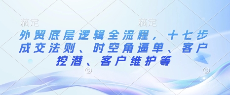外贸底层逻辑全流程，十七步成交法则、时空角逼单、客户挖潜、客户维护等-Ai创业网