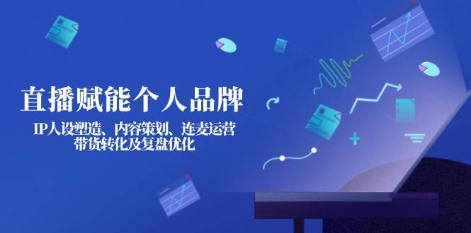 直播赋能个人品牌：IP人设塑造、内容策划、连麦运营、带货转化及复盘优化-Ai创业网