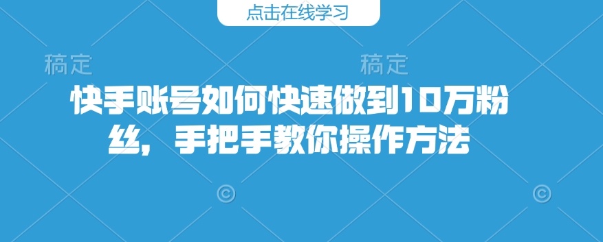 快手账号如何快速做到10万粉丝，手把手教你操作方法-Ai创业网