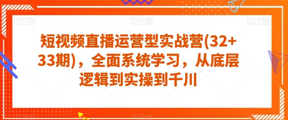 短视频直播运营型实战营(32+33期)，全面系统学习，从底层逻辑到实操到千川-Ai创业网