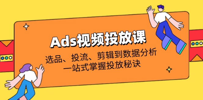 Ads视频投放课全解析：选品、投流、剪辑到数据分析，一站式掌握投放秘诀-Ai创业网