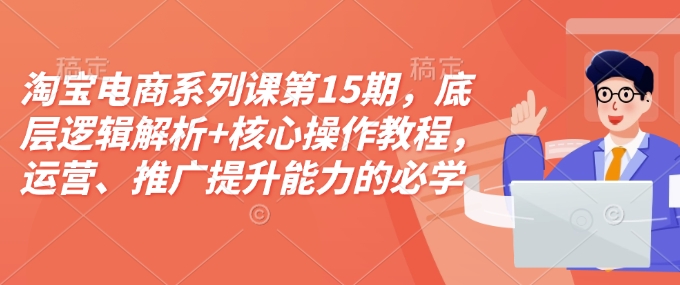 淘宝电商系列课第15期，底层逻辑解析+核心操作教程，运营、推广提升能力的必学课程+配套资料-Ai创业网