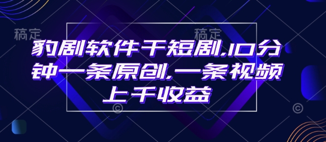 豹剧软件干短剧，10分钟一条原创，爆一条视频上千收益-Ai创业网