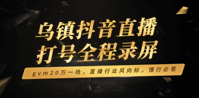 乌镇抖音直播打号全程录屏，gvm20万一场，直播行业风向标，懂行必看-Ai创业网