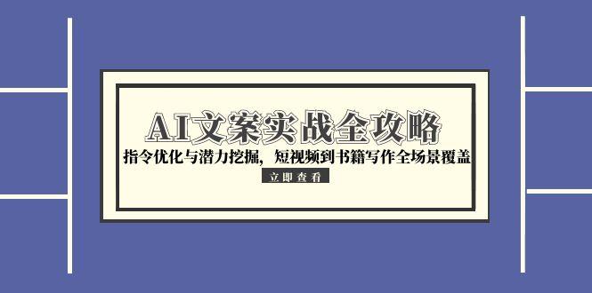 AI文案实战全攻略，指令优化与潜力挖掘，短视频到书籍写作全场景覆盖-Ai创业网