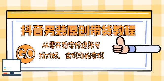 抖音男装原创带货教程：从零开始学搭建账号，找对标，实现涨粉变现-Ai创业网