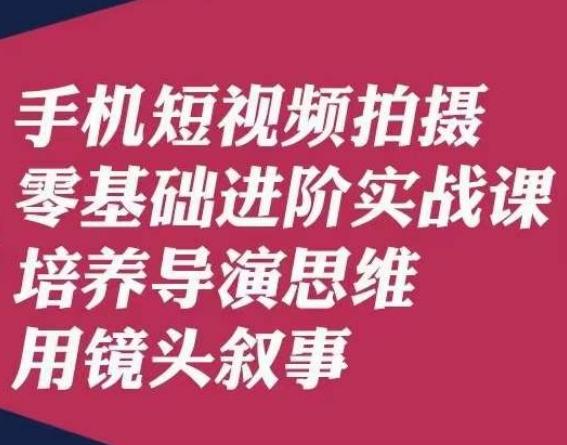 手机短视频拍摄零基础进阶实战课，培养导演思维用镜头叙事唐先生-Ai创业网