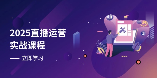 2025直播运营实战课程，零基础入门到流量优化，快速提升直播间表现-Ai创业网