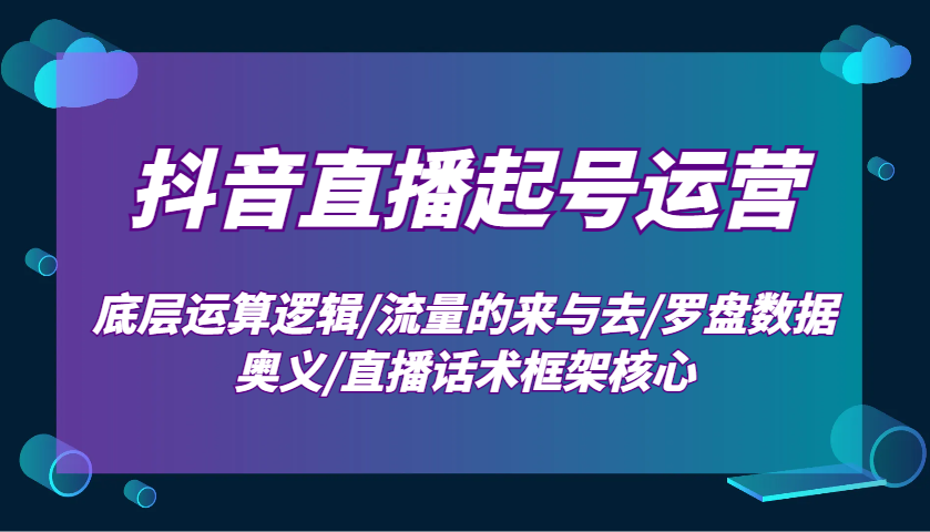 抖音直播起号运营：底层运算逻辑/流量的来与去/罗盘数据奥义/直播话术框架核心-Ai创业网