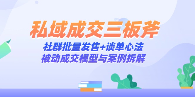 私域成交三板斧：社群批量发售+谈单心法，被动成交模型与案例拆解-Ai创业网