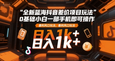 全新蓝海抖音差价项目玩法，0基础小白一部手机即可操作，暴利风口玩法，日入1k+【揭秘】-Ai创业网