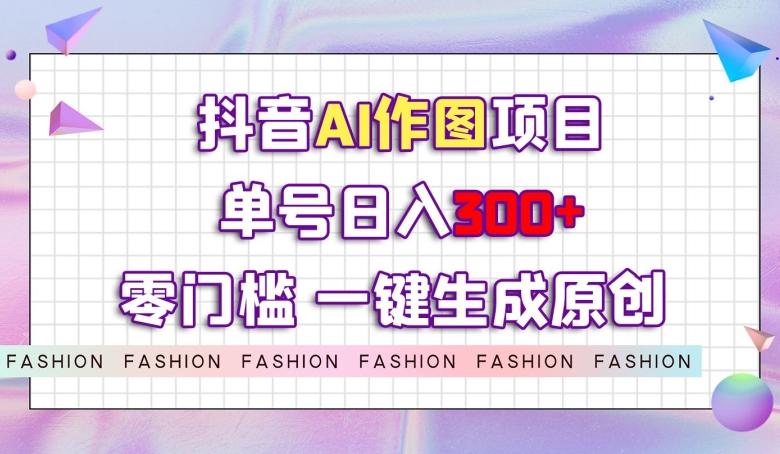 抖音AI作图项目，0门槛单号日入300+，一键生成原创图文【揭秘】-Ai创业网