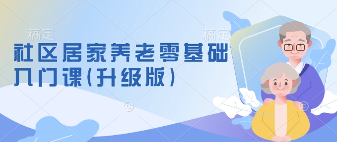 社区居家养老零基础入门课(升级版)了解新手做养老的可行模式，掌握养老项目的筹备方法-Ai创业网