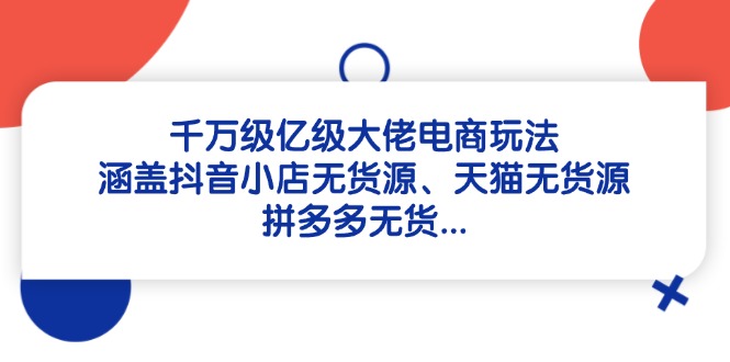 千万级亿级大佬电商玩法：涵盖抖音小店无货源、天猫无货源、拼多多无货…-Ai创业网