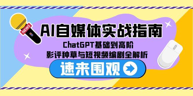 AI自媒体实战指南，ChatGPT基础到高阶，影评种草与短视频编剧全解析-Ai创业网
