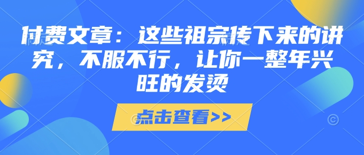 付费文章：这些祖宗传下来的讲究，不服不行，让你一整年兴旺的发烫!(全文收藏)-Ai创业网