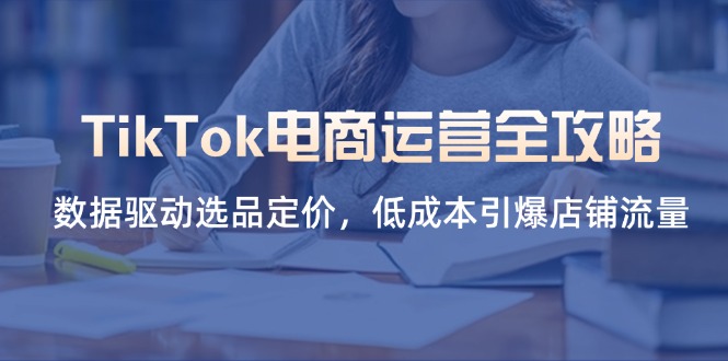 TikTok电商运营全攻略，数据驱动选品定价，低成本引爆店铺流量-Ai创业网
