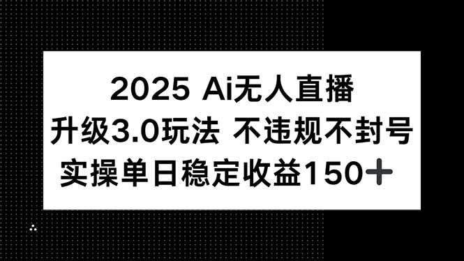 2025 AI无人直播升级3.0玩法，不违规 不封号，单日稳定收益150+-Ai创业网