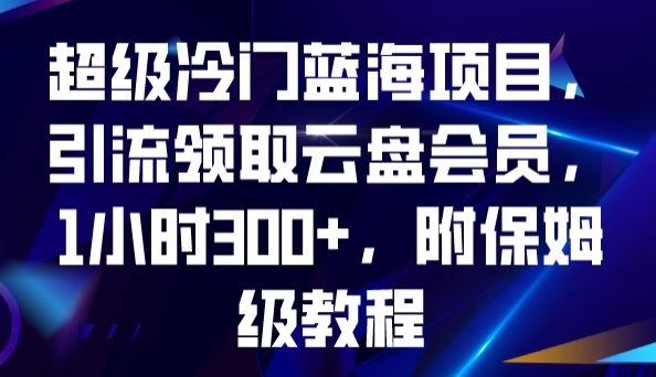 超级冷门蓝海项目，引流领取云盘会员，1小时300+，附保姆级教程-Ai创业网