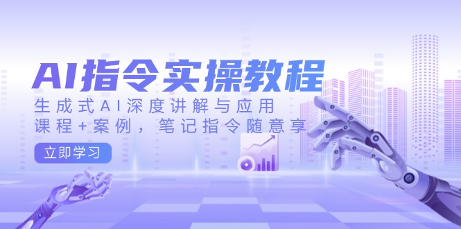 AI指令实操教程，生成式AI深度讲解与应用，课程+案例，笔记指令随意享-Ai创业网