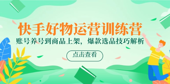 快手好物运营训练营，账号养号到商品上架，爆款选品技巧解析-Ai创业网