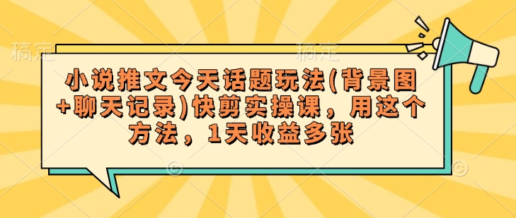 小说推文今天话题玩法(背景图+聊天记录)快剪实操课，用这个方法，1天收益多张-Ai创业网
