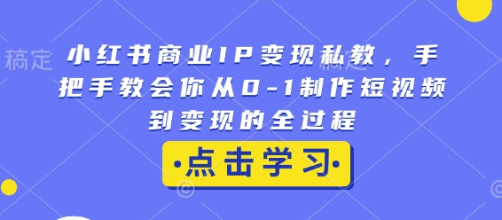 小红书商业IP变现私教，手把手教会你从0-1制作短视频到变现的全过程-Ai创业网