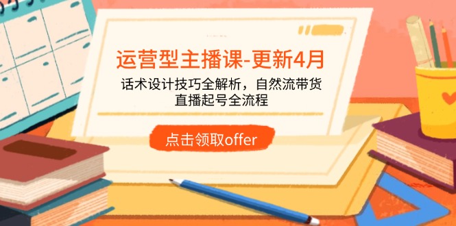 运营型主播课-更新4月，话术设计技巧全解析，自然流带货，直播起号全流程-Ai创业网