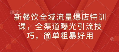 新餐饮全域流量爆店特训课，全渠道曝光引流技巧，简单粗暴好用-Ai创业网