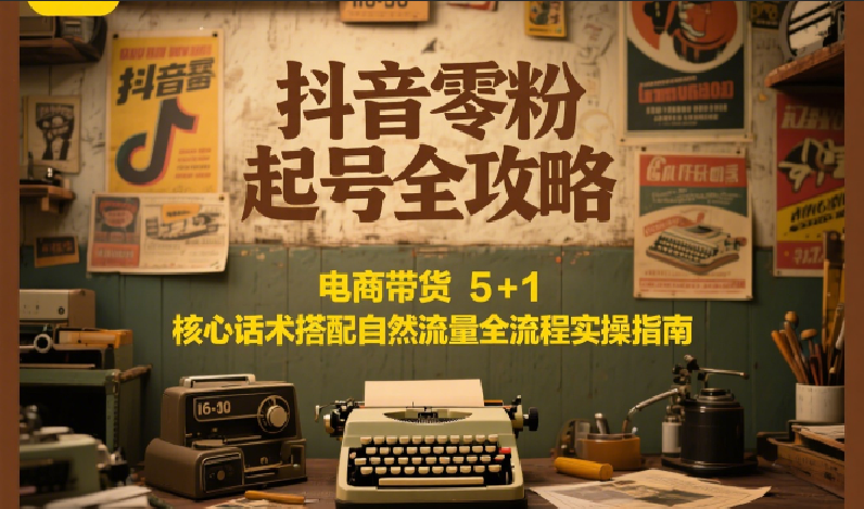 抖音零粉起号全攻略：电商带货 5+1 核心话术搭配自然流量全流程实操指南-Ai创业网