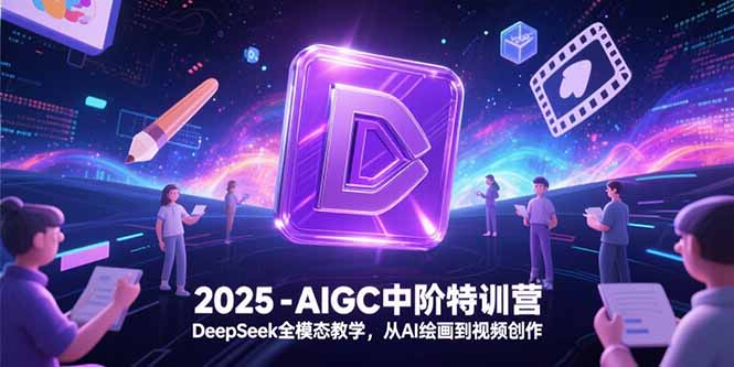 2025-AIGC中阶特训营，DeepSeek全模态教学，从AI绘画到视频创作-Ai创业网
