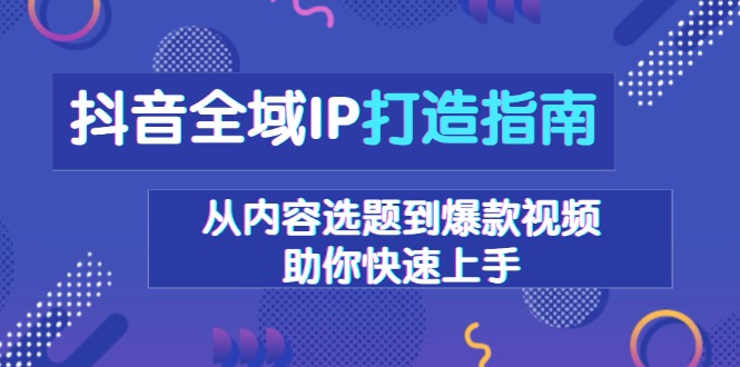 抖音全域IP打造指南，从内容选题到爆款视频，助你快速上手-Ai创业网