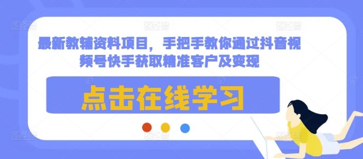 最新教辅资料项目，手把手教你通过抖音视频号快手获取精准客户及变现-Ai创业网