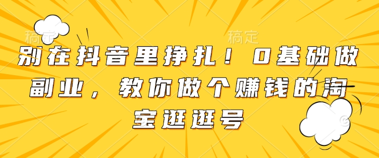 别在抖音里挣扎！0基础做副业，教你做个赚钱的淘宝逛逛号-Ai创业网