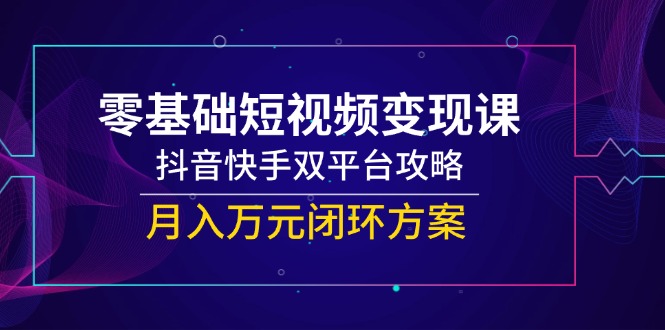 零基础短视频变现课，抖音快手双平台攻略，月入万元闭环方案-Ai创业网