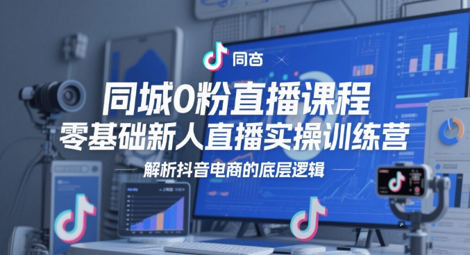 同城0粉直播课程，零基础新人直播实操训练营，解析抖音电商的底层逻辑-Ai创业网