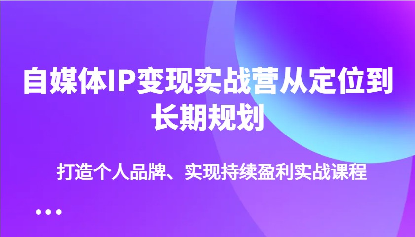 自媒体IP变现实战营从定位到长期规划，打造个人品牌、实现持续盈利实战课程-Ai创业网