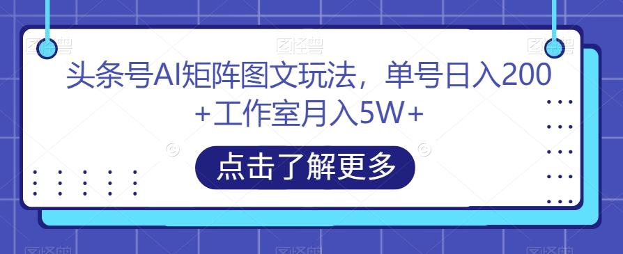 头条号AI矩阵图文玩法，单号日入200+工作室月入5W+【揭秘】-Ai创业网