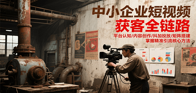 中小企业短视频获客全链路，平台认知/内容创作/抖加投放/矩阵搭建，精准引流核心方法-Ai创业网