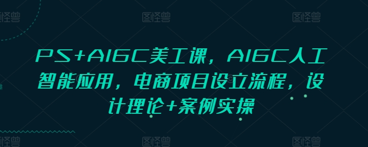 PS+AIGC美工课，AIGC人工智能应用，电商项目设立流程，设计理论+案例实操-Ai创业网