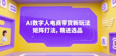 AI数字人电商带货新玩法，矩阵打法，精进选品-Ai创业网