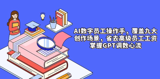 AI数字员工操作手，9大场景内容创作，省去高级员工工资，掌握GPT调数心流-Ai创业网