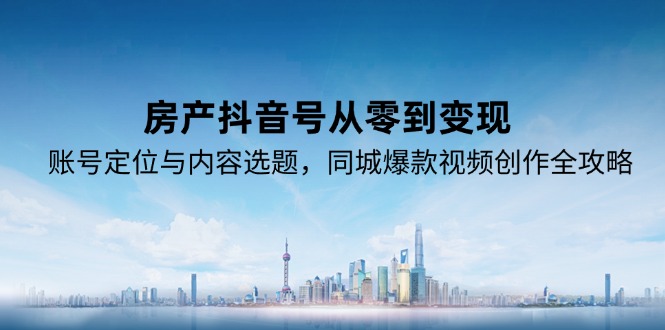 房产抖音号从零到变现，账号定位与内容选题，同城爆款视频创作全攻略-Ai创业网