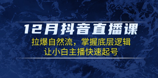 12月抖音直播课：拉爆自然流，掌握底层逻辑，让小白主播快速起号-Ai创业网