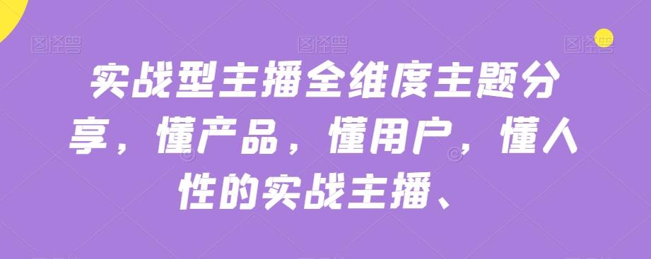 实战型主播全维度主题分享，懂产品，懂用户，懂人性的实战主播-Ai创业网